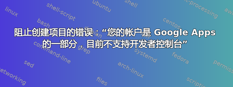 阻止创建项目的错误：“您的帐户是 Google Apps 的一部分，目前不支持开发者控制台”