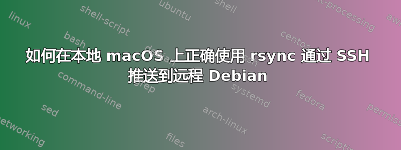 如何在本地 macOS 上正确使用 rsync 通过 SSH 推送到远程 Debian