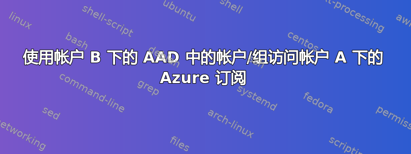 使用帐户 B 下的 AAD 中的帐户/组访问帐户 A 下的 Azure 订阅