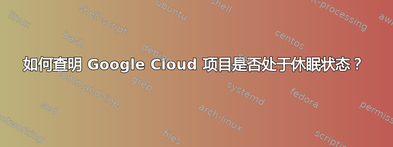 如何查明 Google Cloud 项目是否处于休眠状态？