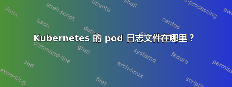 Kubernetes 的 pod 日志文件在哪里？