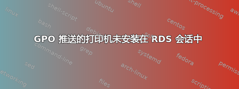 GPO 推送的打印机未安装在 RDS 会话中