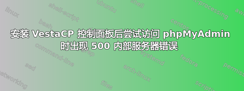 安装 VestaCP 控制面板后尝试访问 phpMyAdmin 时出现 500 内部服务器错误 