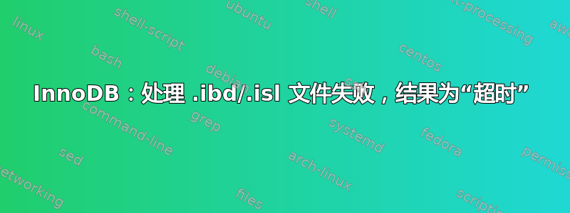 InnoDB：处理 .ibd/.isl 文件失败，结果为“超时”