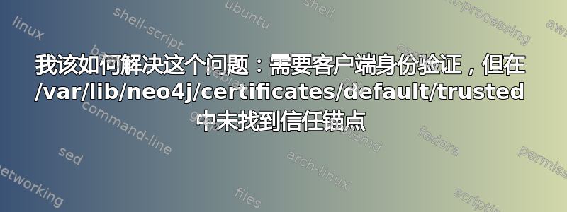 我该如何解决这个问题：需要客户端身份验证，但在 /var/lib/neo4j/certificates/default/trusted 中未找到信任锚点