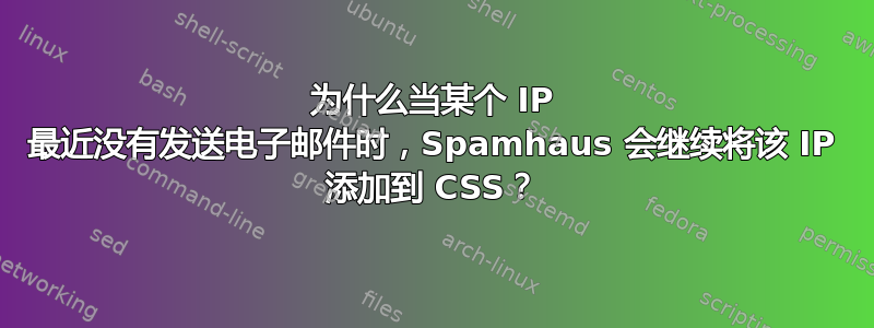 为什么当某个 IP 最近没有发送电子邮件时，Spamhaus 会继续将该 IP 添加到 CSS？