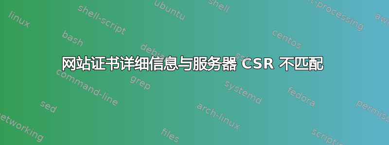 网站证书详细信息与服务器 CSR 不匹配