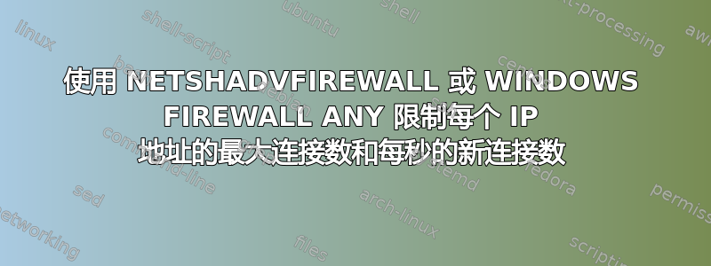 使用 NETSHADVFIREWALL 或 WINDOWS FIREWALL ANY 限制每个 IP 地址的最大连接数和每秒的新连接数