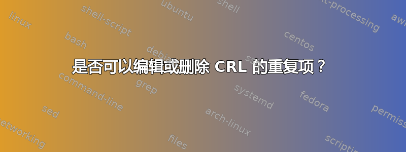 是否可以编辑或删除 CRL 的重复项？