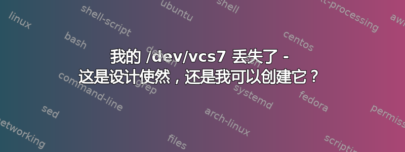 我的 /dev/vcs7 丢失了 - 这是设计使然，还是我可以创建它？