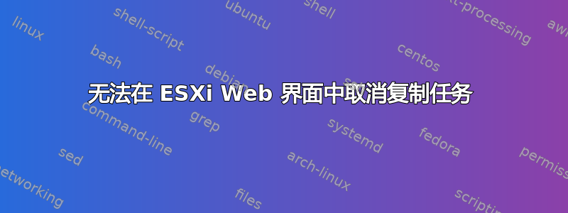 无法在 ESXi Web 界面中取消复制任务