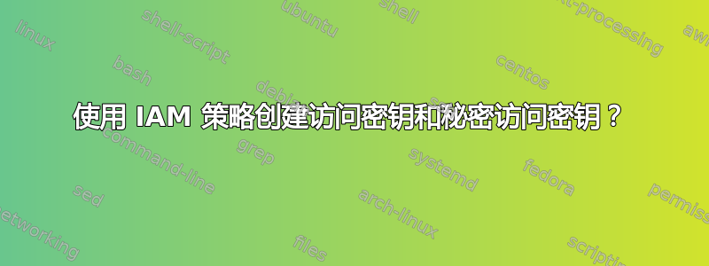 使用 IAM 策略创建访问密钥和秘密访问密钥？