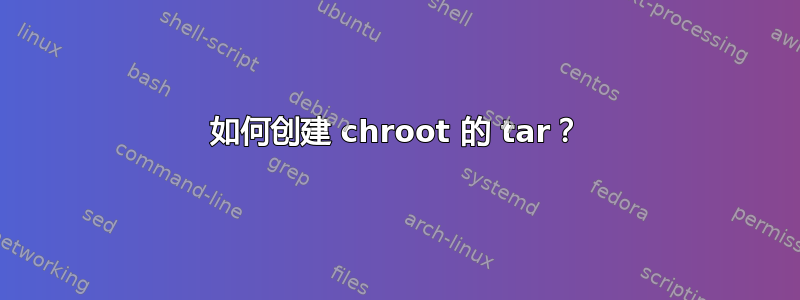 如何创建 chroot 的 tar？