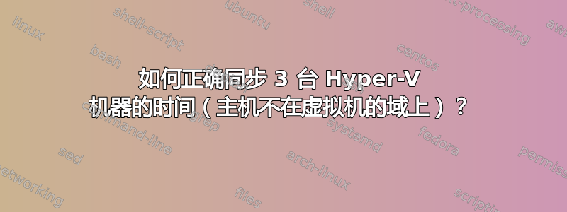 如何正确同步 3 台 Hyper-V 机器的时间（主机不在虚拟机的域上）？