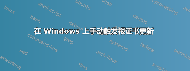 在 Windows 上手动触发根证书更新