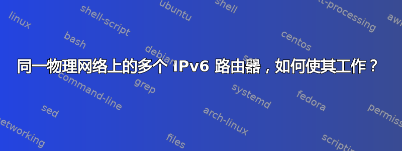 同一物理网络上的多个 IPv6 路由器，如何使其工作？