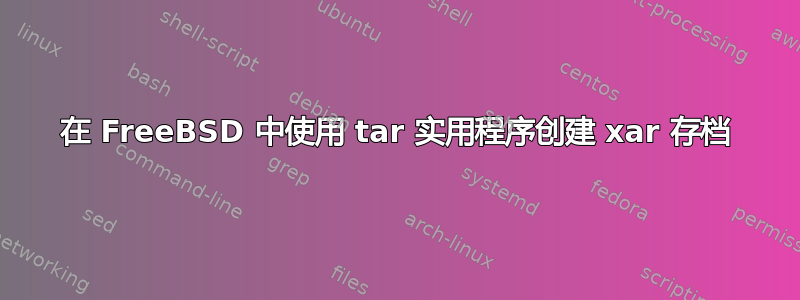 在 FreeBSD 中使用 tar 实用程序创建 xar 存档