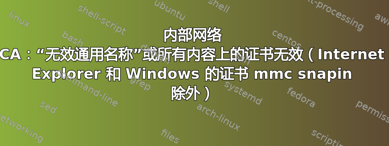 内部网络 CA：“无效通用名称”或所有内容上的证书无效（Internet Explorer 和 Windows 的证书 mmc snapin 除外）