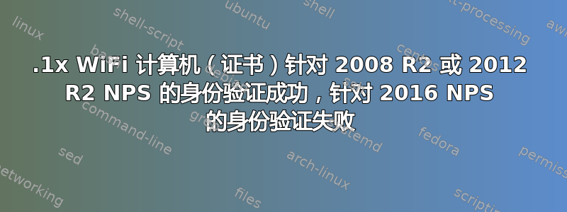 802.1x WiFi 计算机（证书）针对 2008 R2 或 2012 R2 NPS 的身份验证成功，针对 2016 NPS 的身份验证失败