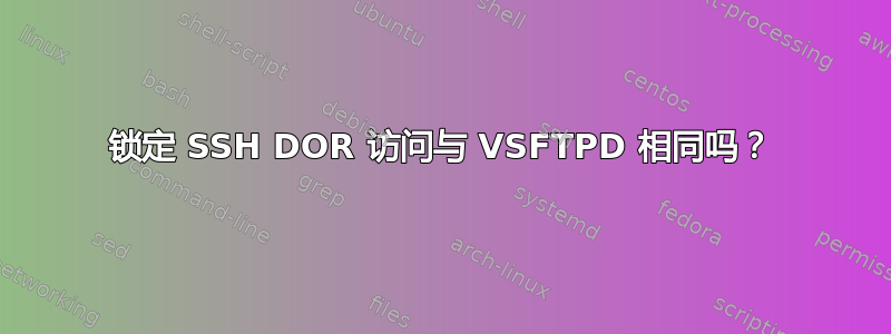 锁定 SSH DOR 访问与 VSFTPD 相同吗？