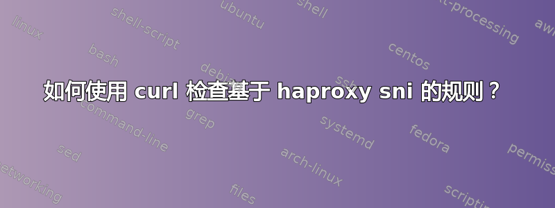 如何使用 curl 检查基于 haproxy sni 的规则？