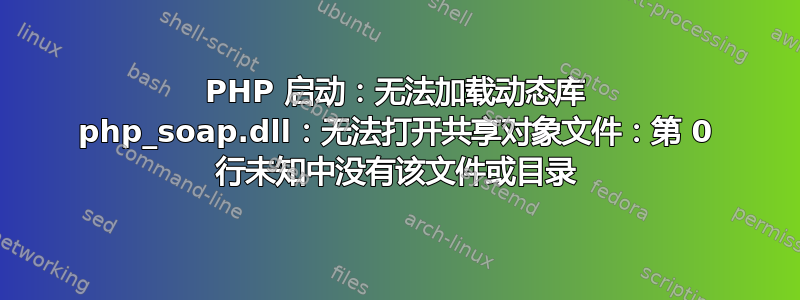 PHP 启动：无法加载动态库 php_soap.dll：无法打开共享对象文件：第 0 行未知中没有该文件或目录