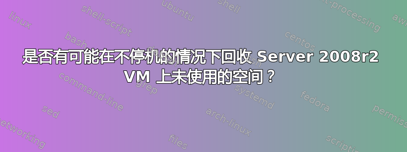 是否有可能在不停机的情况下回收 Server 2008r2 VM 上未使用的空间？