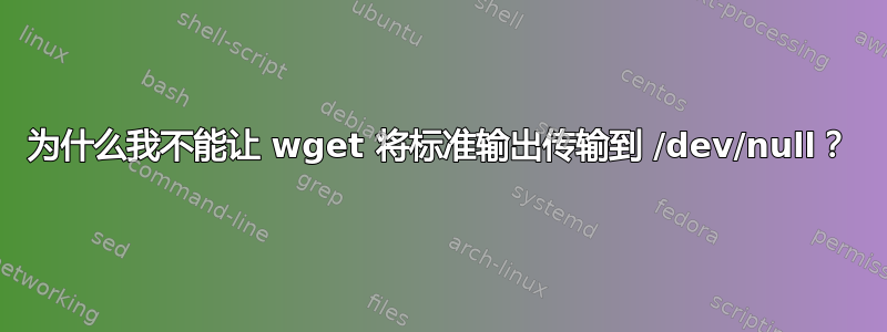 为什么我不能让 wget 将标准输出传输到 /dev/null？