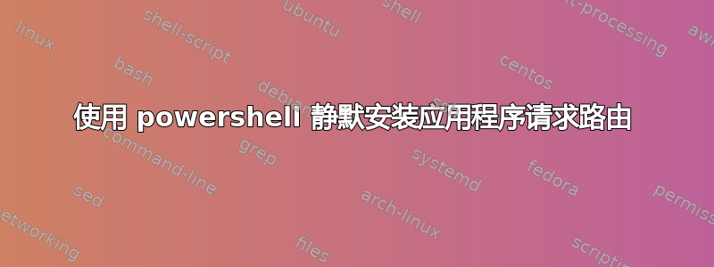 使用 powershell 静默安装应用程序请求路由