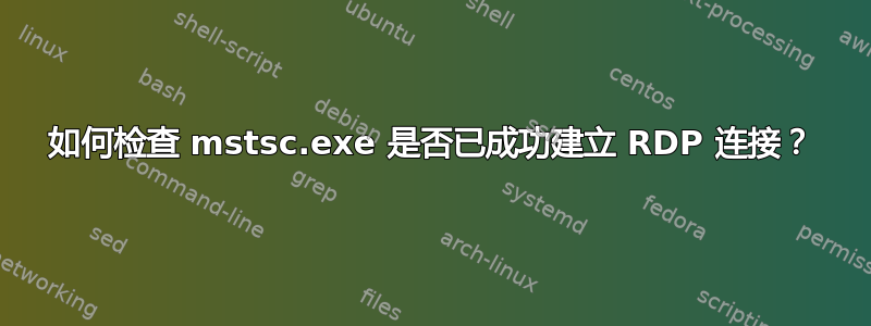 如何检查 mstsc.exe 是否已成功建立 RDP 连接？