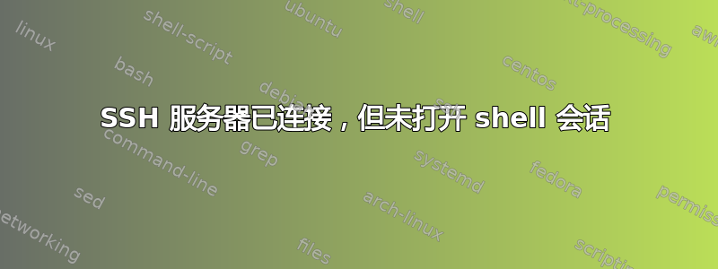 SSH 服务器已连接，但未打开 shell 会话