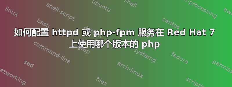 如何配置 httpd 或 php-fpm 服务在 Red Hat 7 上使用哪个版本的 php