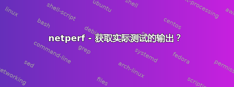 netperf - 获取实际测试的输出？