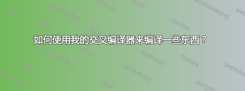 如何使用我的交叉编译器来编译一些东西？