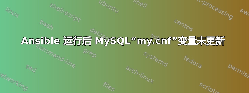 Ansible 运行后 MySQL“my.cnf”变量未更新