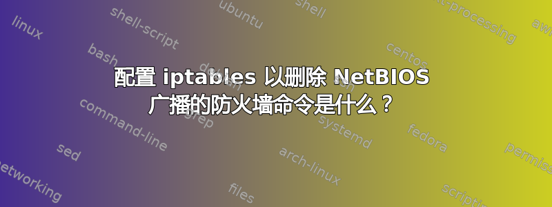 配置 iptables 以删除 NetBIOS 广播的防火墙命令是什么？