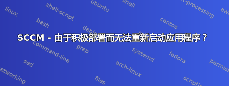 SCCM - 由于积极部署而无法重新启动应用程序？