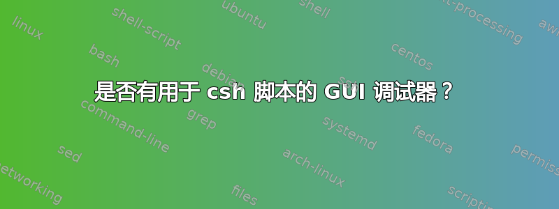 是否有用于 csh 脚本的 GUI 调试器？