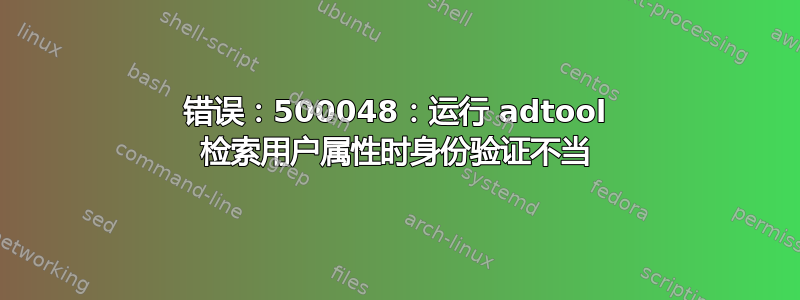 错误：500048：运行 adtool 检索用户属性时身份验证不当