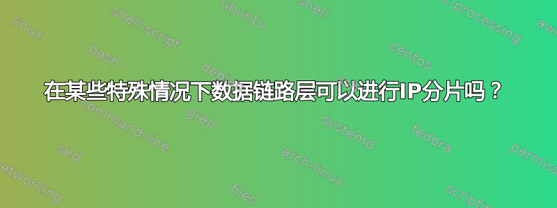 在某些特殊情况下数据链路层可以进行IP分片吗？