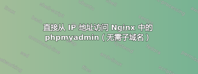 直接从 IP 地址访问 Nginx 中的 phpmyadmin（无需子域名）