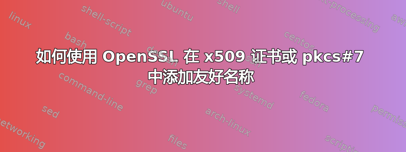 如何使用 OpenSSL 在 x509 证书或 pkcs#7 中添加友好名称