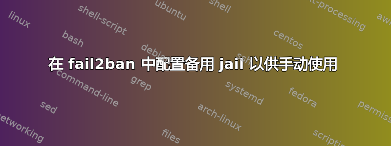 在 fail2ban 中配置备用 jail 以供手动使用