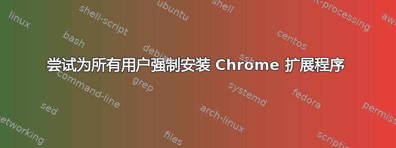 尝试为所有用户强制安装 Chrome 扩展程序