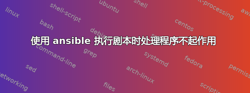 使用 ansible 执行剧本时处理程序不起作用