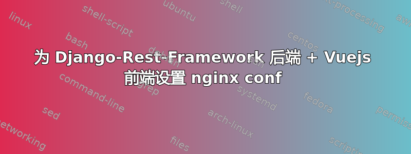 为 Django-Rest-Framework 后端 + Vuejs 前端设置 nginx conf