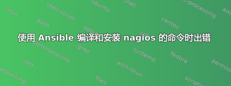 使用 Ansible 编译和安装 nagios 的命令时出错