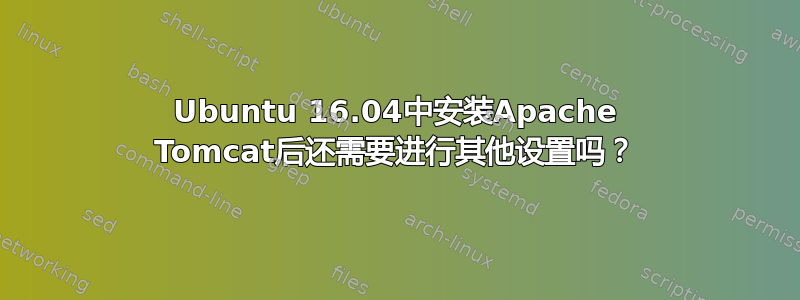 Ubuntu 16.04中安装Apache Tomcat后还需要进行其他设置吗？