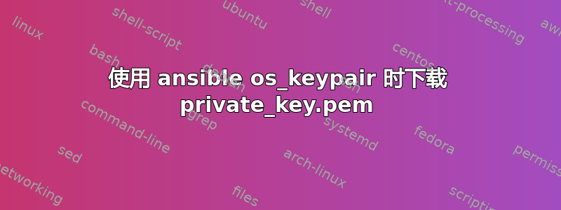 使用 ansible os_keypair 时下载 private_key.pem