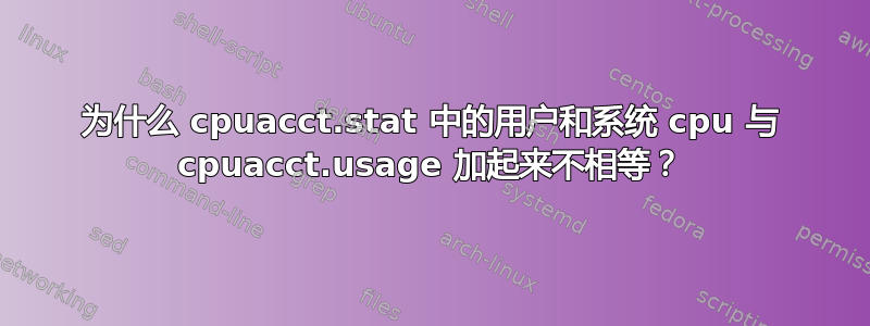 为什么 cpuacct.stat 中的用户和系统 cpu 与 cpuacct.usage 加起来不相等？